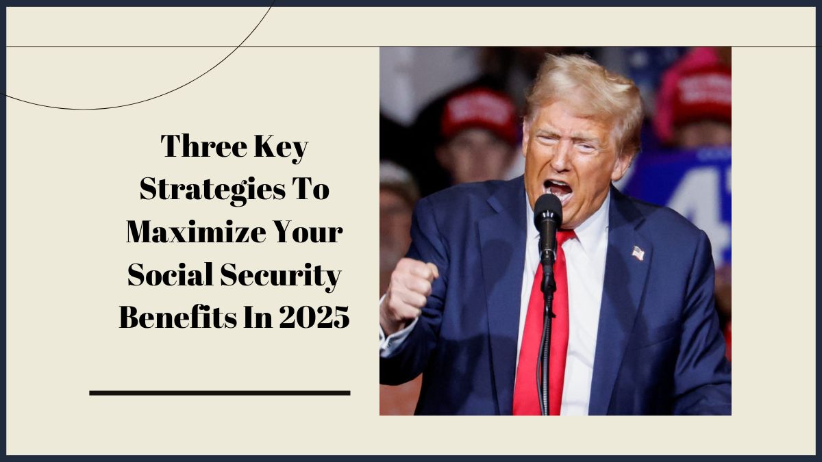 Three Key Strategies To Maximize Your Social Security Benefits In 2025